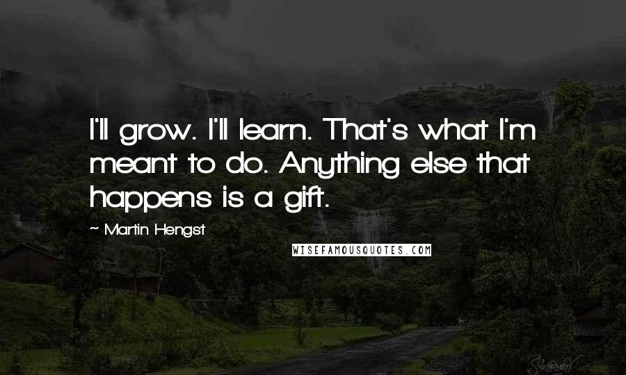 Martin Hengst Quotes: I'll grow. I'll learn. That's what I'm meant to do. Anything else that happens is a gift.