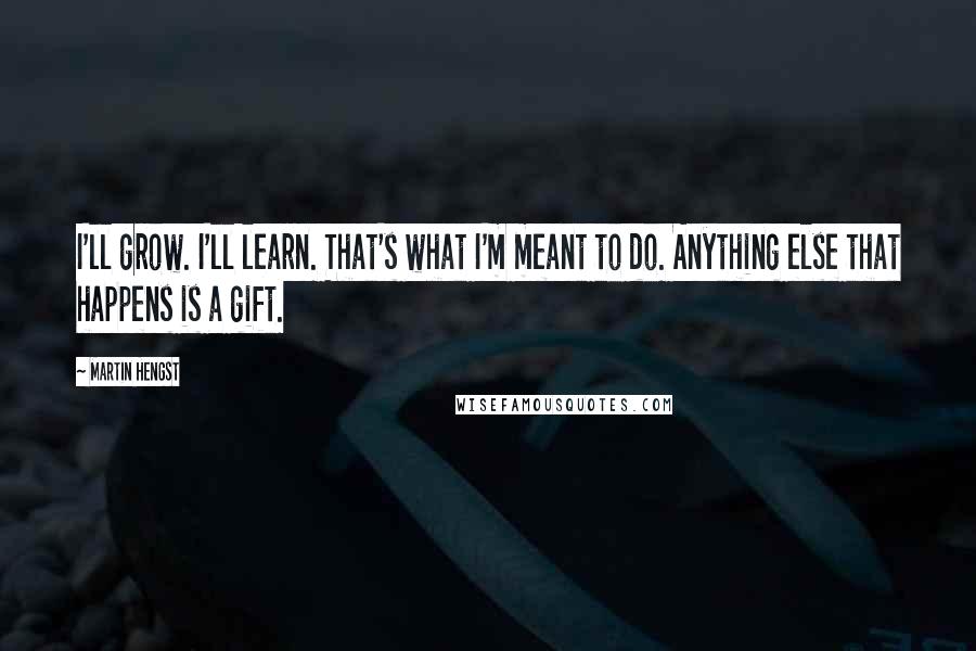 Martin Hengst Quotes: I'll grow. I'll learn. That's what I'm meant to do. Anything else that happens is a gift.