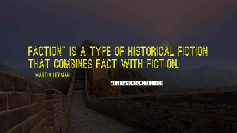 Martin Herman Quotes: Faction" is a type of historical fiction that combines fact with fiction.