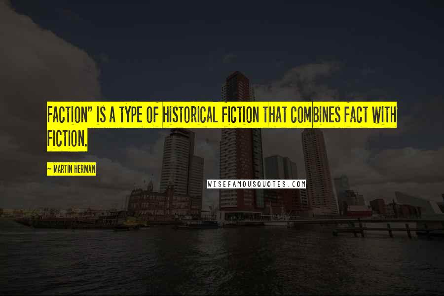 Martin Herman Quotes: Faction" is a type of historical fiction that combines fact with fiction.