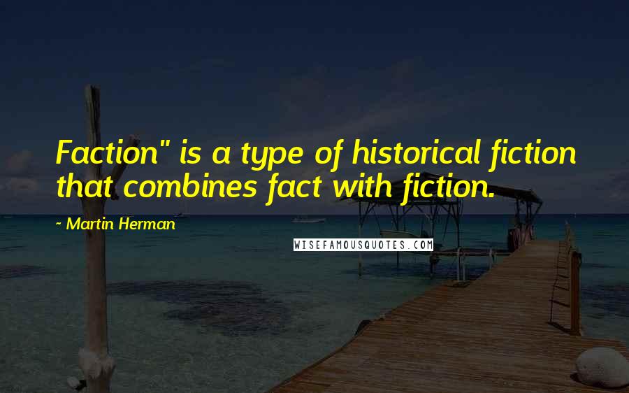 Martin Herman Quotes: Faction" is a type of historical fiction that combines fact with fiction.