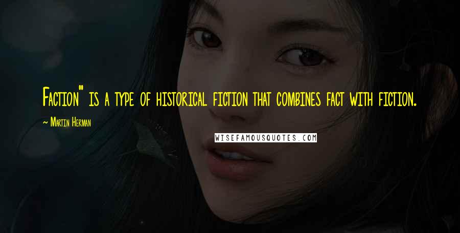 Martin Herman Quotes: Faction" is a type of historical fiction that combines fact with fiction.