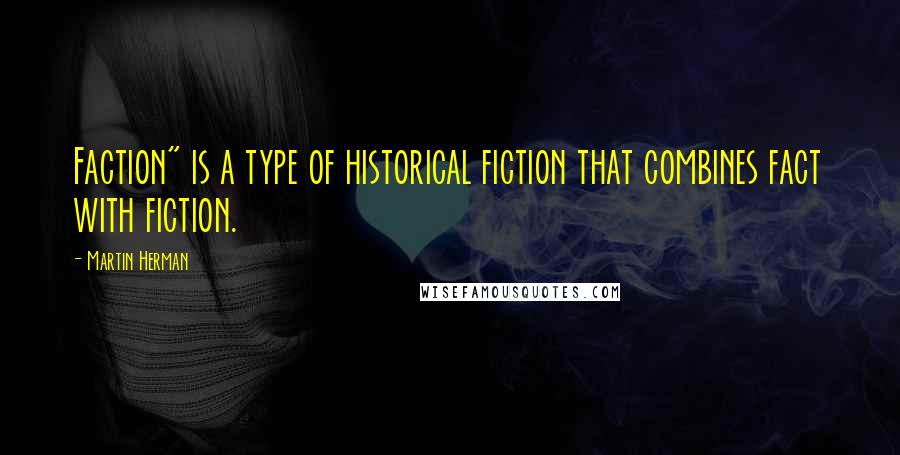 Martin Herman Quotes: Faction" is a type of historical fiction that combines fact with fiction.
