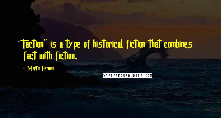 Martin Herman Quotes: Faction" is a type of historical fiction that combines fact with fiction.