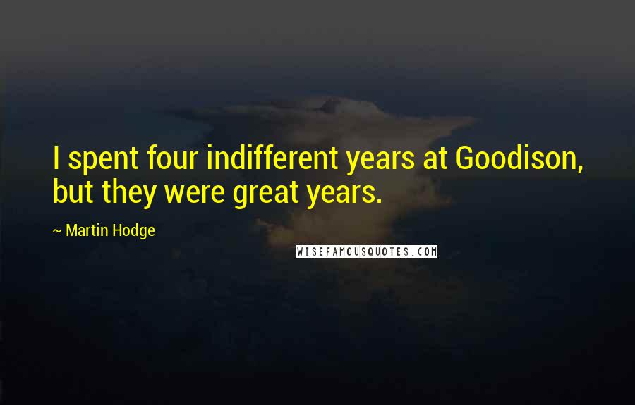 Martin Hodge Quotes: I spent four indifferent years at Goodison, but they were great years.