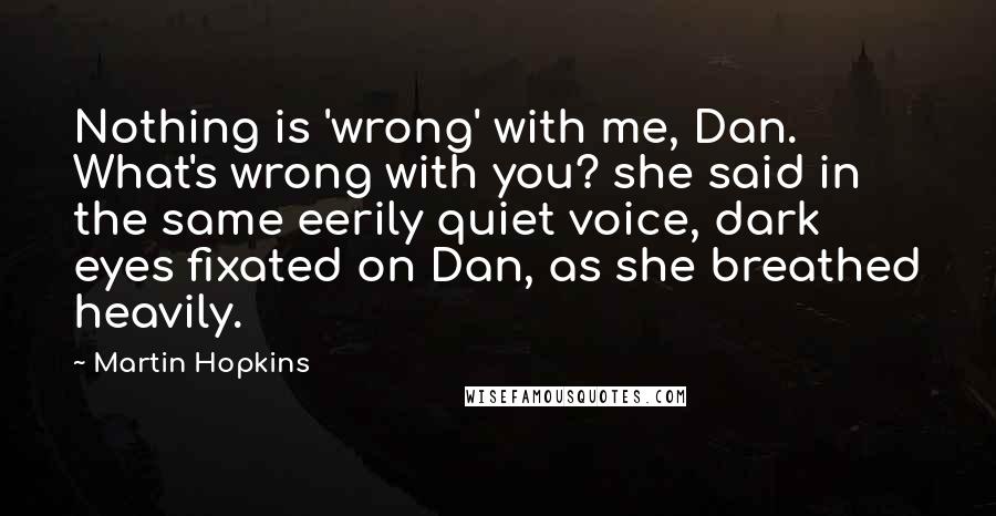 Martin Hopkins Quotes: Nothing is 'wrong' with me, Dan. What's wrong with you? she said in the same eerily quiet voice, dark eyes fixated on Dan, as she breathed heavily.