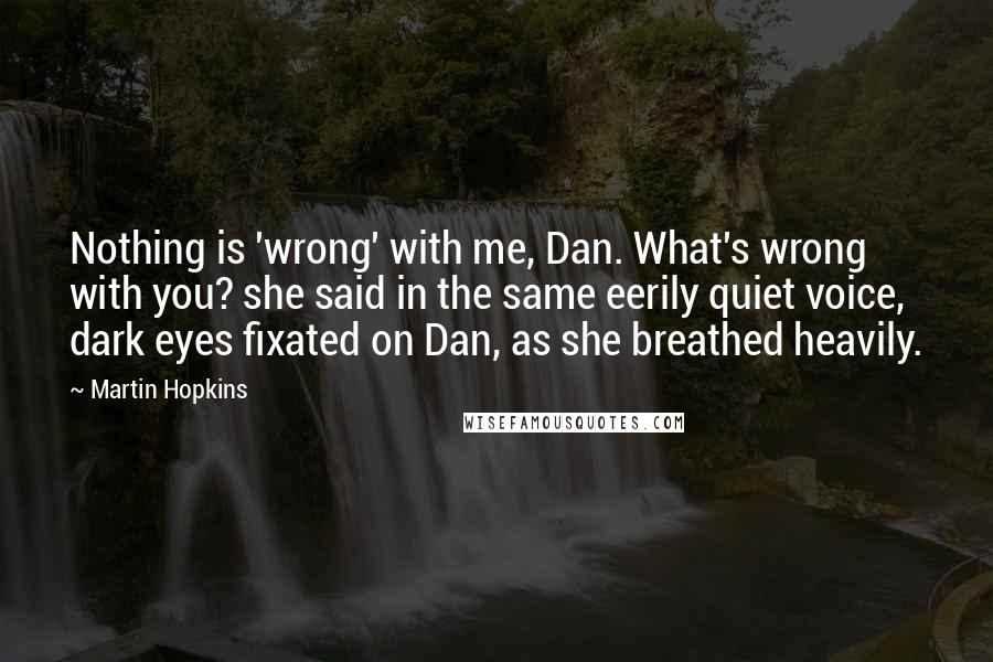 Martin Hopkins Quotes: Nothing is 'wrong' with me, Dan. What's wrong with you? she said in the same eerily quiet voice, dark eyes fixated on Dan, as she breathed heavily.