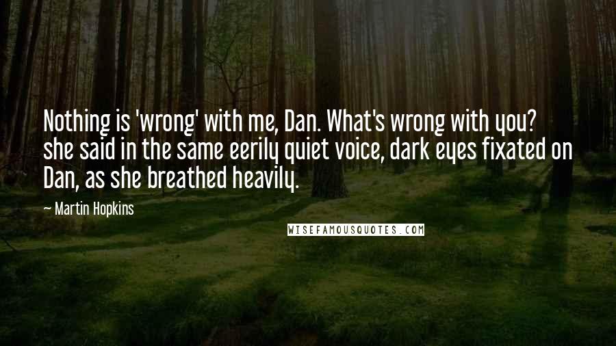 Martin Hopkins Quotes: Nothing is 'wrong' with me, Dan. What's wrong with you? she said in the same eerily quiet voice, dark eyes fixated on Dan, as she breathed heavily.