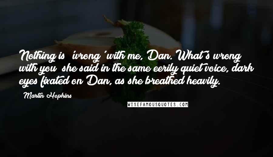 Martin Hopkins Quotes: Nothing is 'wrong' with me, Dan. What's wrong with you? she said in the same eerily quiet voice, dark eyes fixated on Dan, as she breathed heavily.