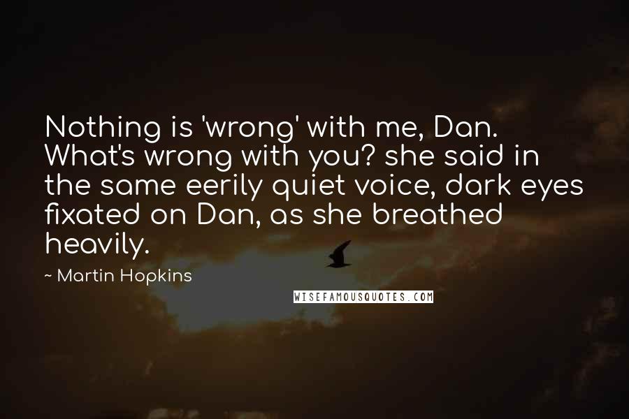 Martin Hopkins Quotes: Nothing is 'wrong' with me, Dan. What's wrong with you? she said in the same eerily quiet voice, dark eyes fixated on Dan, as she breathed heavily.