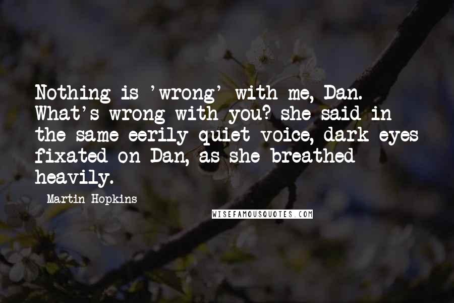 Martin Hopkins Quotes: Nothing is 'wrong' with me, Dan. What's wrong with you? she said in the same eerily quiet voice, dark eyes fixated on Dan, as she breathed heavily.