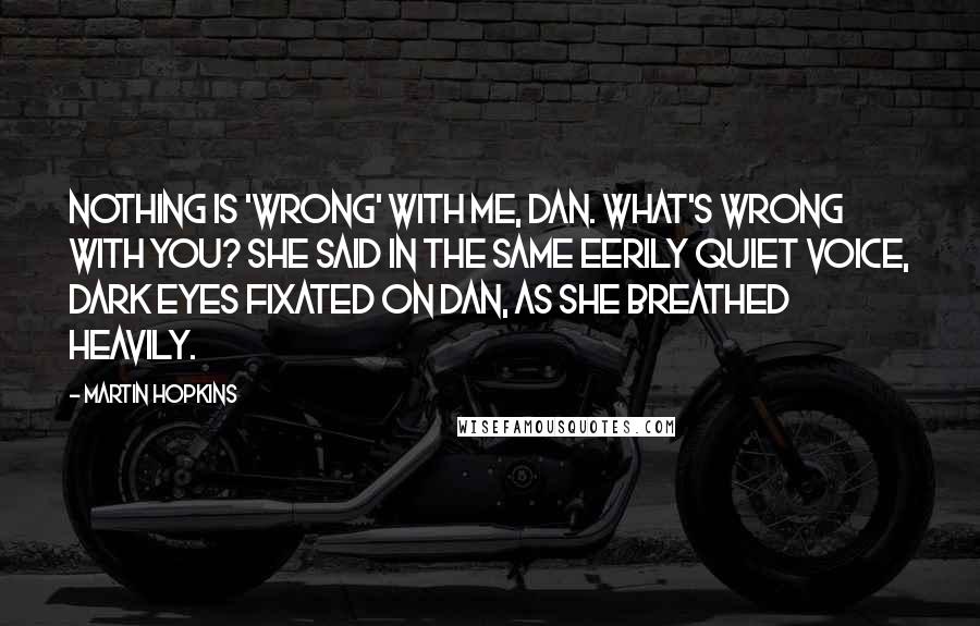 Martin Hopkins Quotes: Nothing is 'wrong' with me, Dan. What's wrong with you? she said in the same eerily quiet voice, dark eyes fixated on Dan, as she breathed heavily.