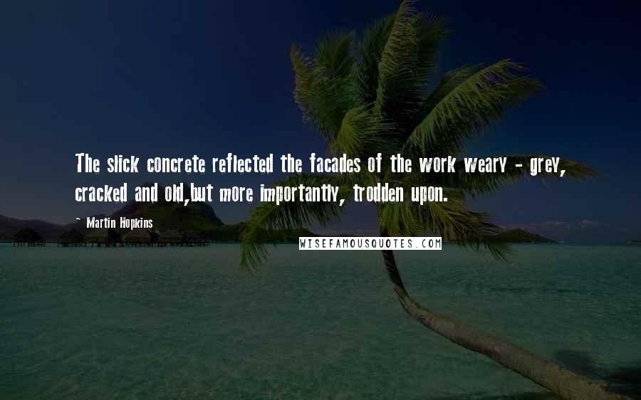 Martin Hopkins Quotes: The slick concrete reflected the facades of the work weary - grey, cracked and old,but more importantly, trodden upon.