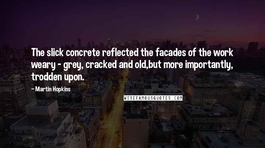Martin Hopkins Quotes: The slick concrete reflected the facades of the work weary - grey, cracked and old,but more importantly, trodden upon.
