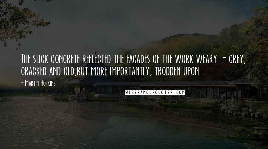 Martin Hopkins Quotes: The slick concrete reflected the facades of the work weary - grey, cracked and old,but more importantly, trodden upon.