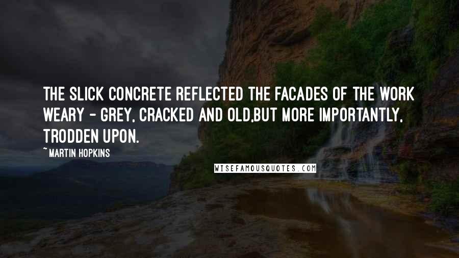 Martin Hopkins Quotes: The slick concrete reflected the facades of the work weary - grey, cracked and old,but more importantly, trodden upon.