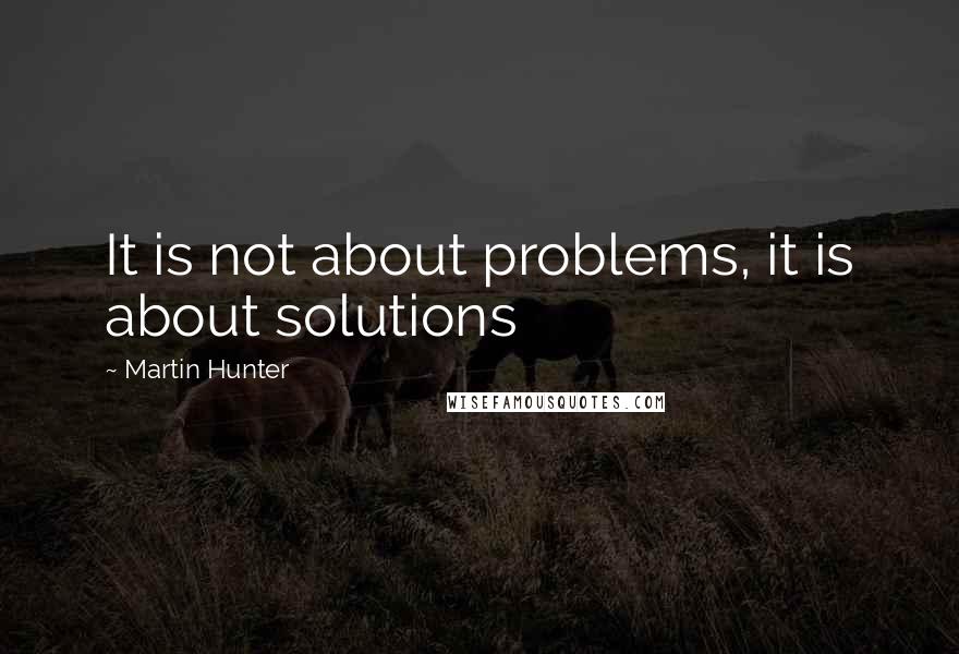 Martin Hunter Quotes: It is not about problems, it is about solutions