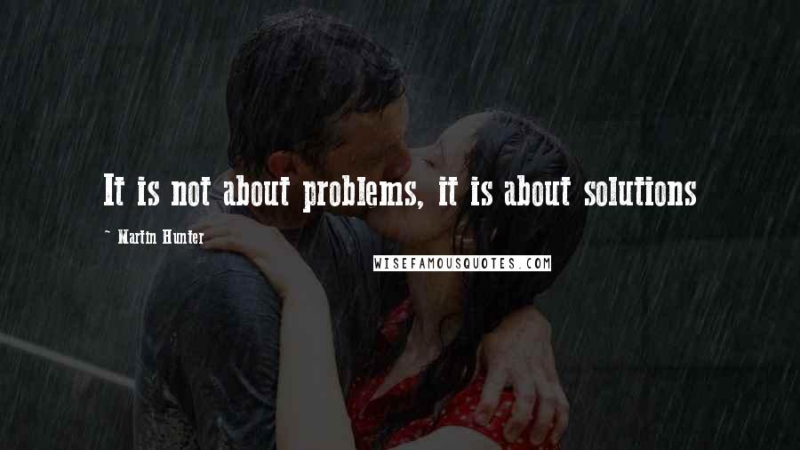 Martin Hunter Quotes: It is not about problems, it is about solutions