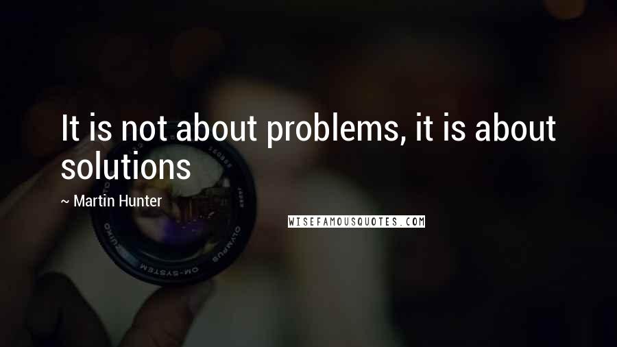 Martin Hunter Quotes: It is not about problems, it is about solutions