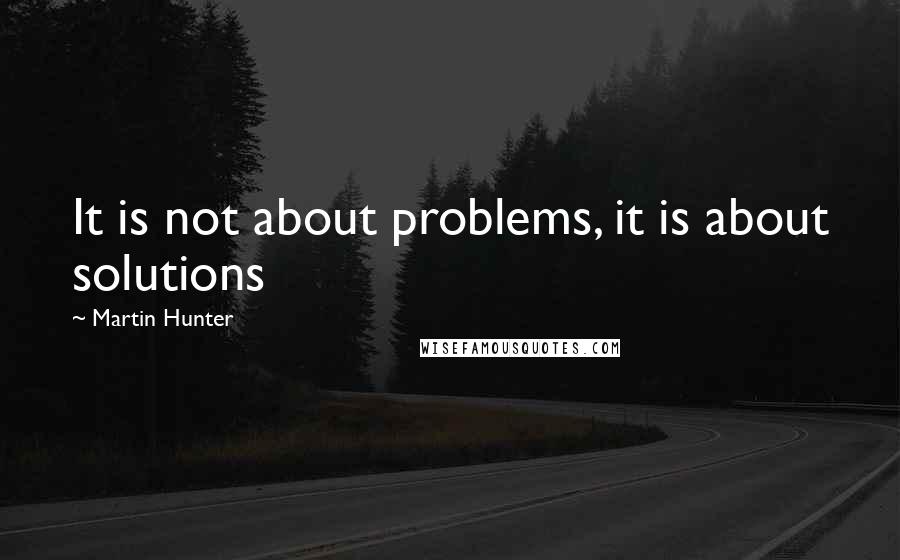 Martin Hunter Quotes: It is not about problems, it is about solutions