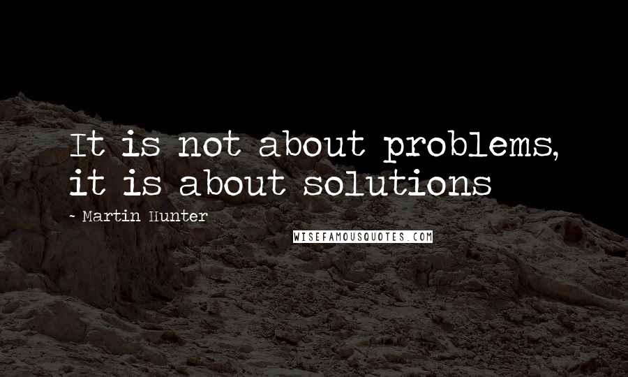Martin Hunter Quotes: It is not about problems, it is about solutions