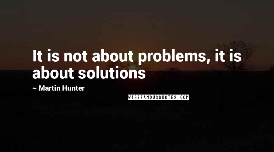 Martin Hunter Quotes: It is not about problems, it is about solutions