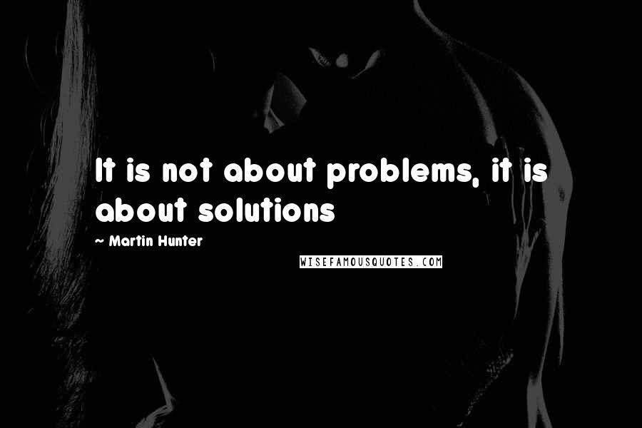 Martin Hunter Quotes: It is not about problems, it is about solutions