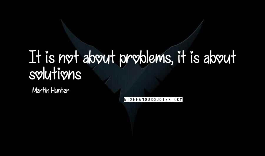 Martin Hunter Quotes: It is not about problems, it is about solutions