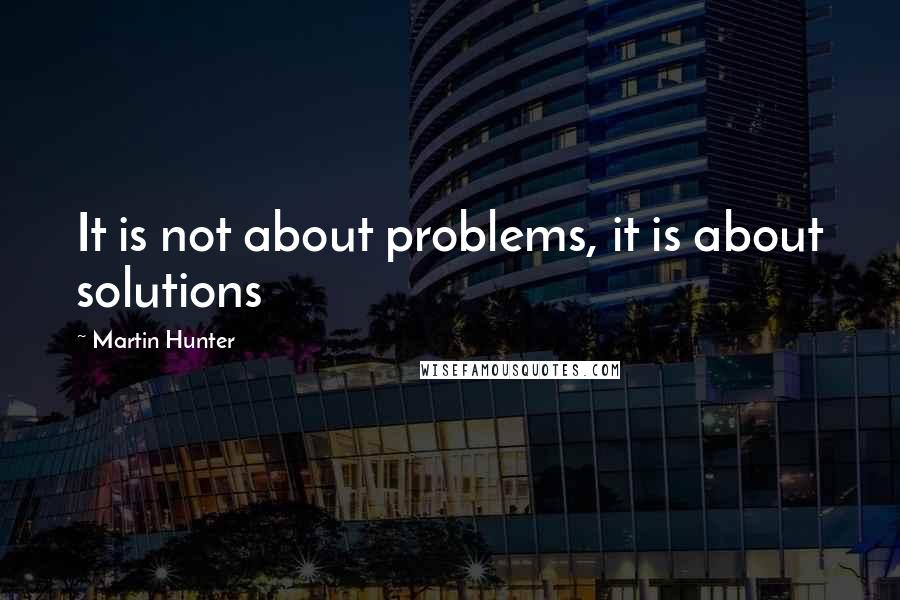 Martin Hunter Quotes: It is not about problems, it is about solutions