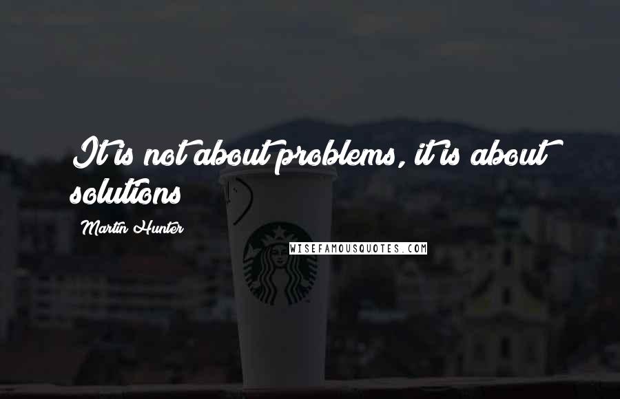 Martin Hunter Quotes: It is not about problems, it is about solutions