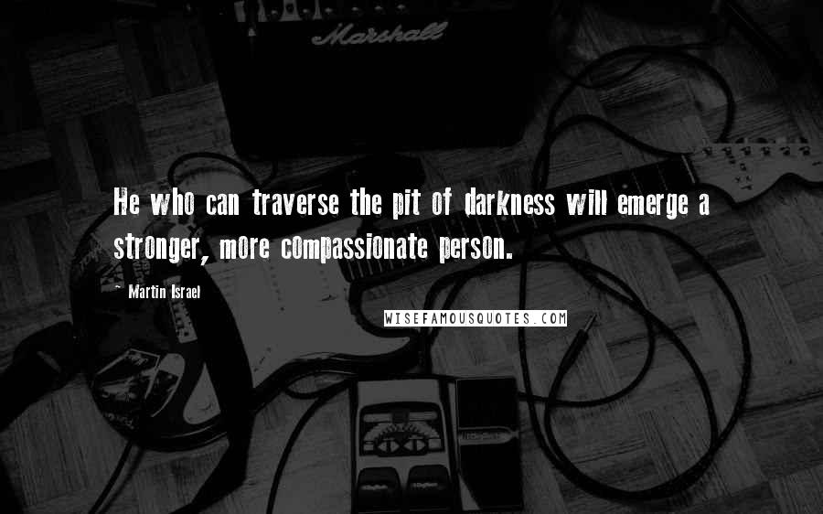 Martin Israel Quotes: He who can traverse the pit of darkness will emerge a stronger, more compassionate person.