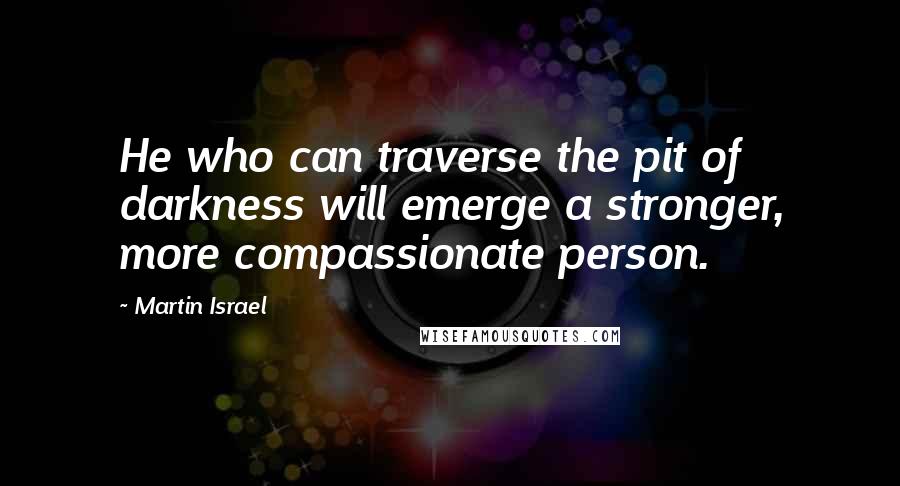 Martin Israel Quotes: He who can traverse the pit of darkness will emerge a stronger, more compassionate person.