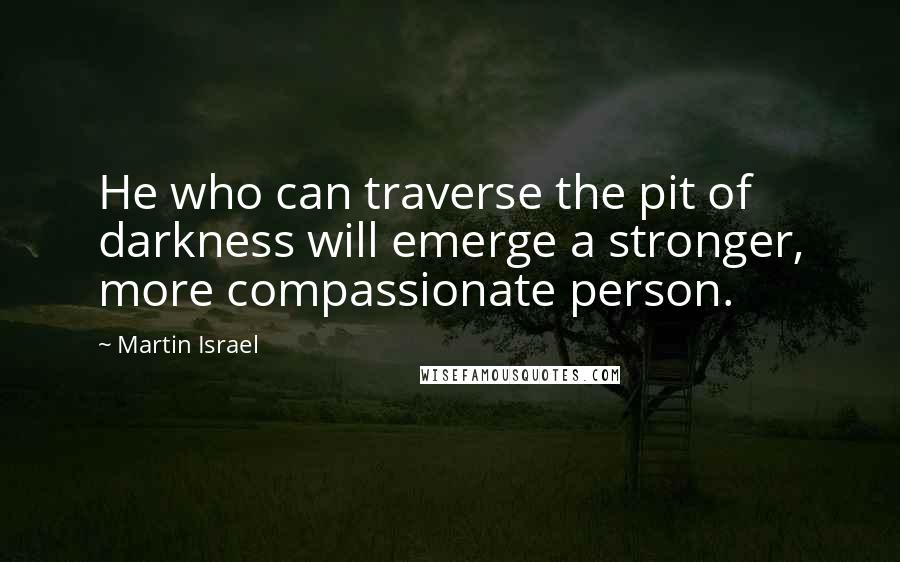 Martin Israel Quotes: He who can traverse the pit of darkness will emerge a stronger, more compassionate person.