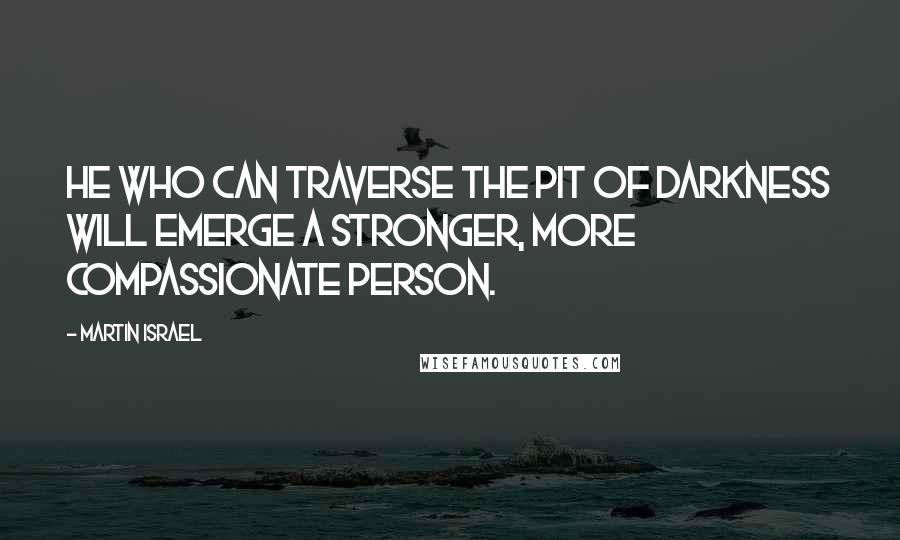 Martin Israel Quotes: He who can traverse the pit of darkness will emerge a stronger, more compassionate person.