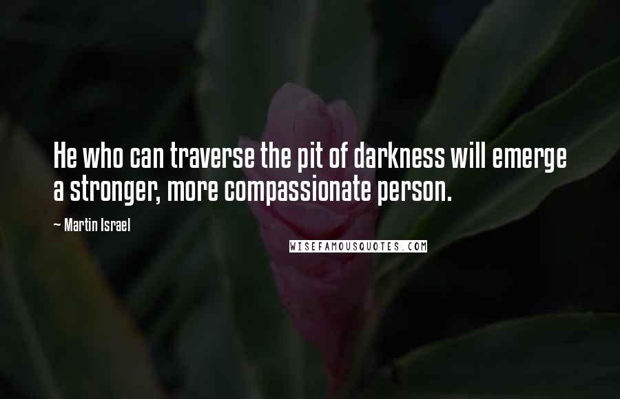 Martin Israel Quotes: He who can traverse the pit of darkness will emerge a stronger, more compassionate person.