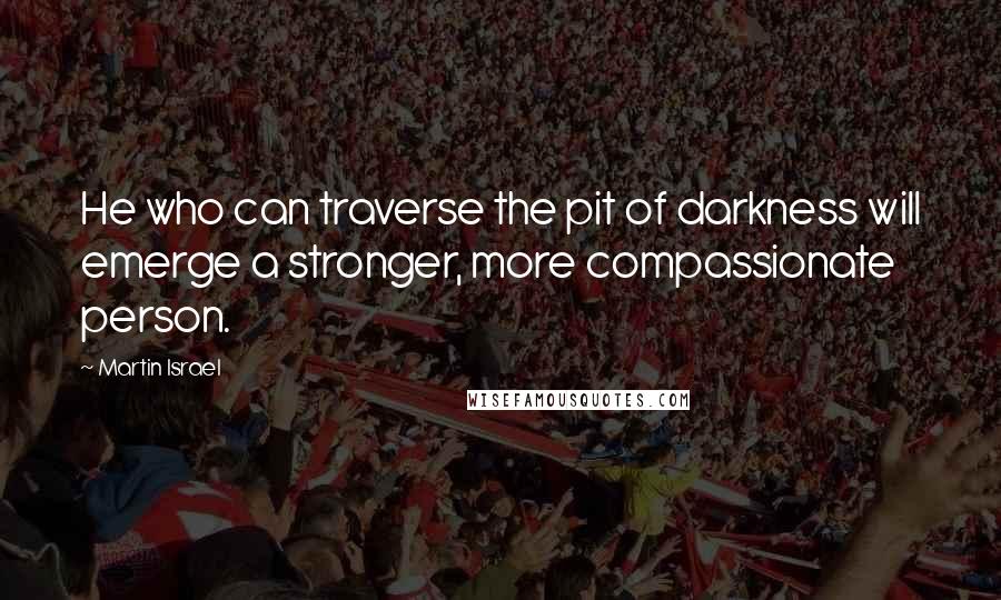 Martin Israel Quotes: He who can traverse the pit of darkness will emerge a stronger, more compassionate person.