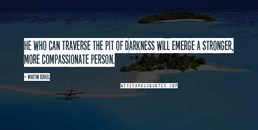 Martin Israel Quotes: He who can traverse the pit of darkness will emerge a stronger, more compassionate person.