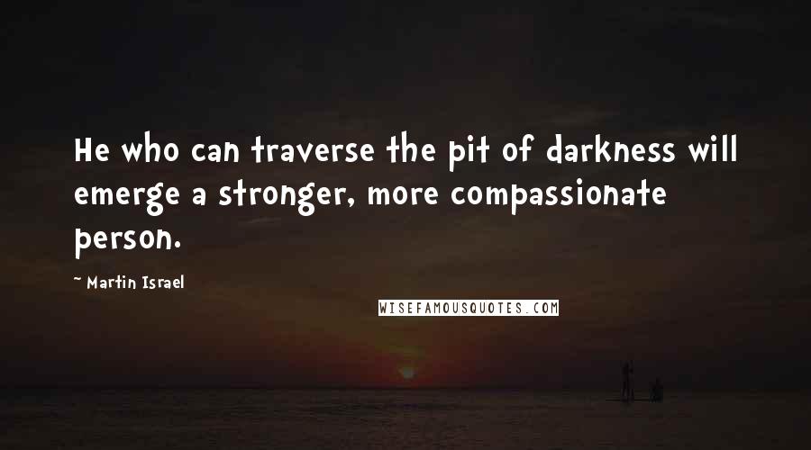 Martin Israel Quotes: He who can traverse the pit of darkness will emerge a stronger, more compassionate person.