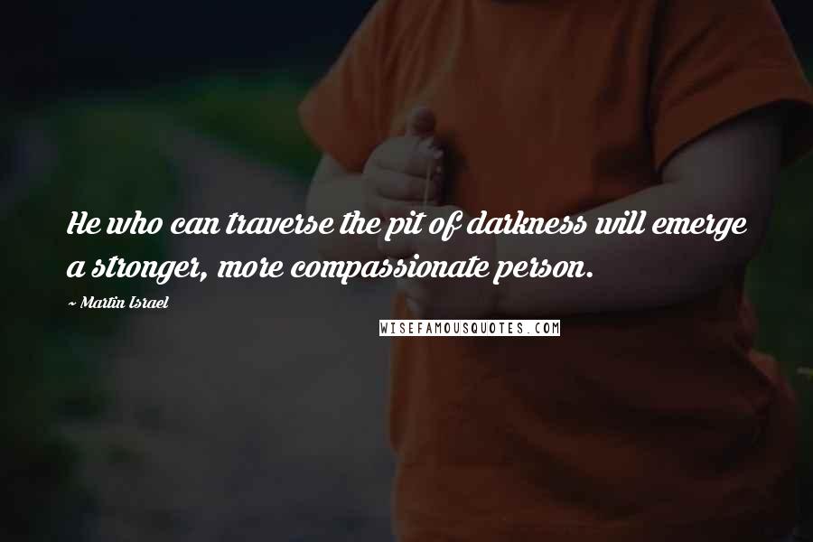 Martin Israel Quotes: He who can traverse the pit of darkness will emerge a stronger, more compassionate person.