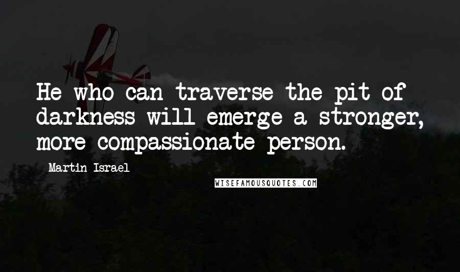 Martin Israel Quotes: He who can traverse the pit of darkness will emerge a stronger, more compassionate person.