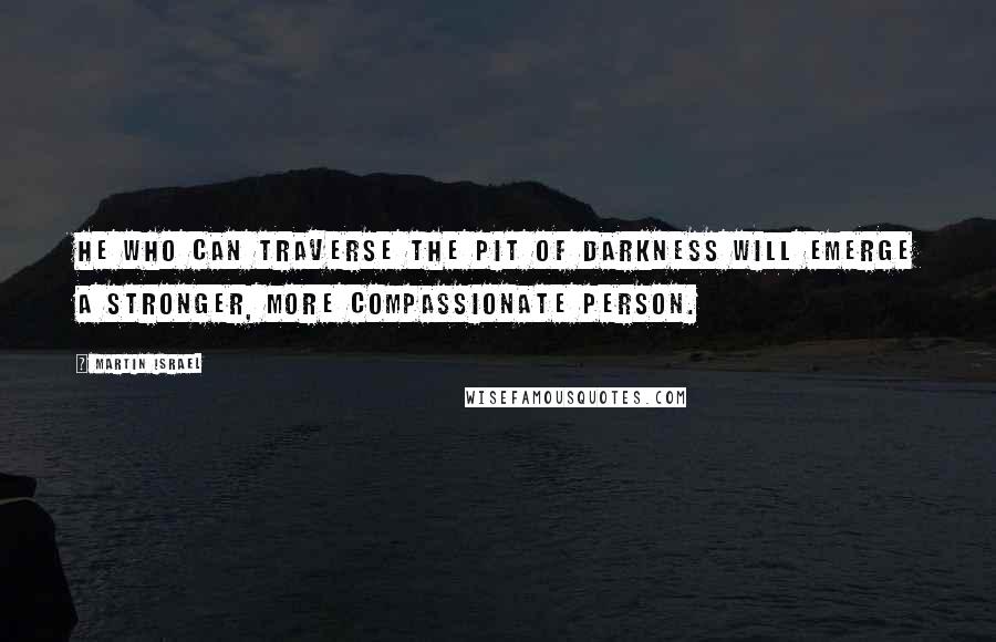 Martin Israel Quotes: He who can traverse the pit of darkness will emerge a stronger, more compassionate person.