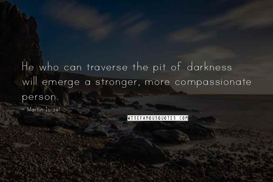 Martin Israel Quotes: He who can traverse the pit of darkness will emerge a stronger, more compassionate person.