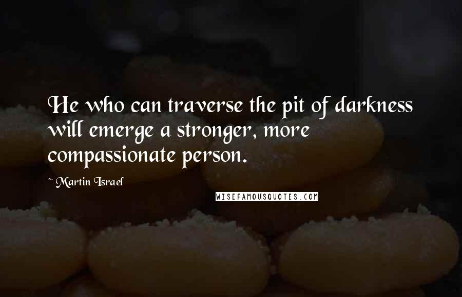 Martin Israel Quotes: He who can traverse the pit of darkness will emerge a stronger, more compassionate person.