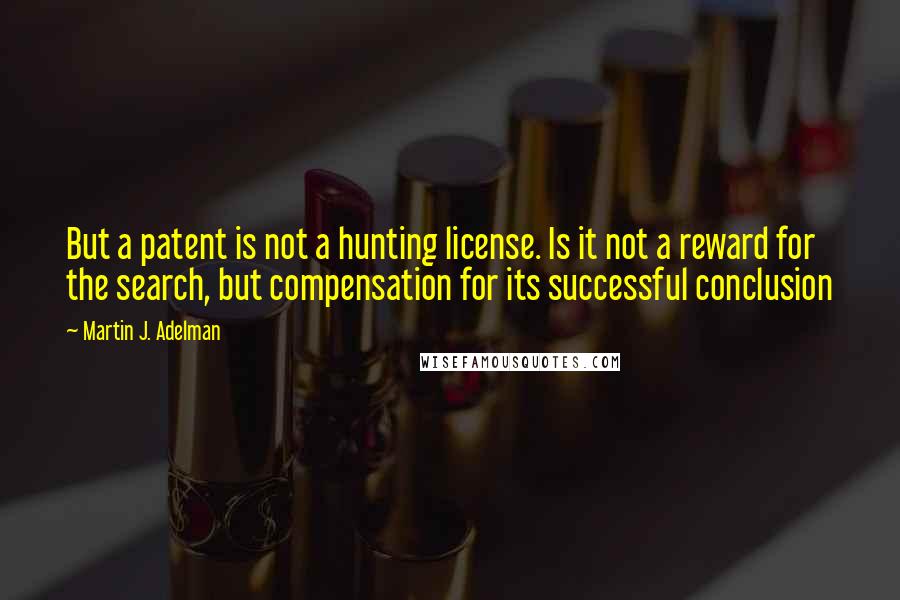 Martin J. Adelman Quotes: But a patent is not a hunting license. Is it not a reward for the search, but compensation for its successful conclusion