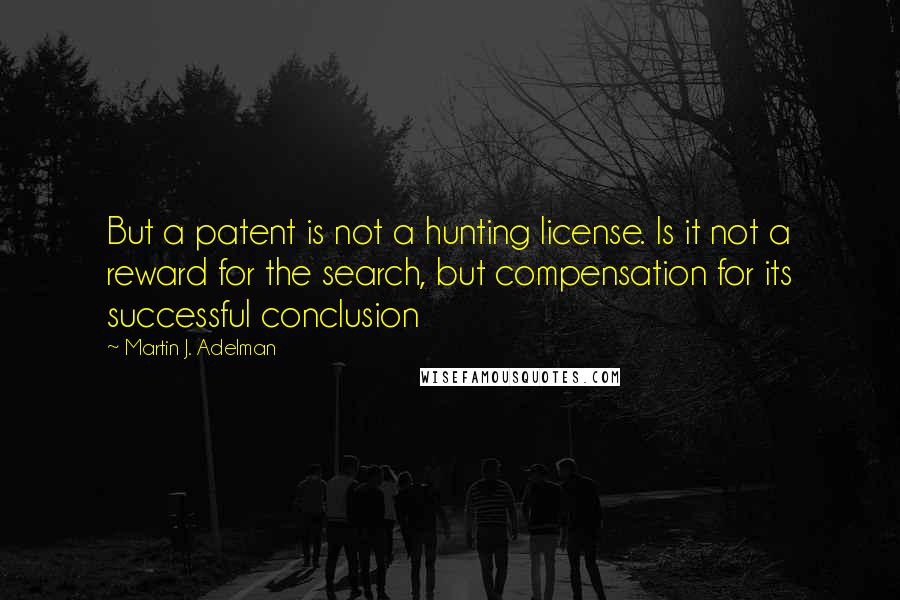 Martin J. Adelman Quotes: But a patent is not a hunting license. Is it not a reward for the search, but compensation for its successful conclusion