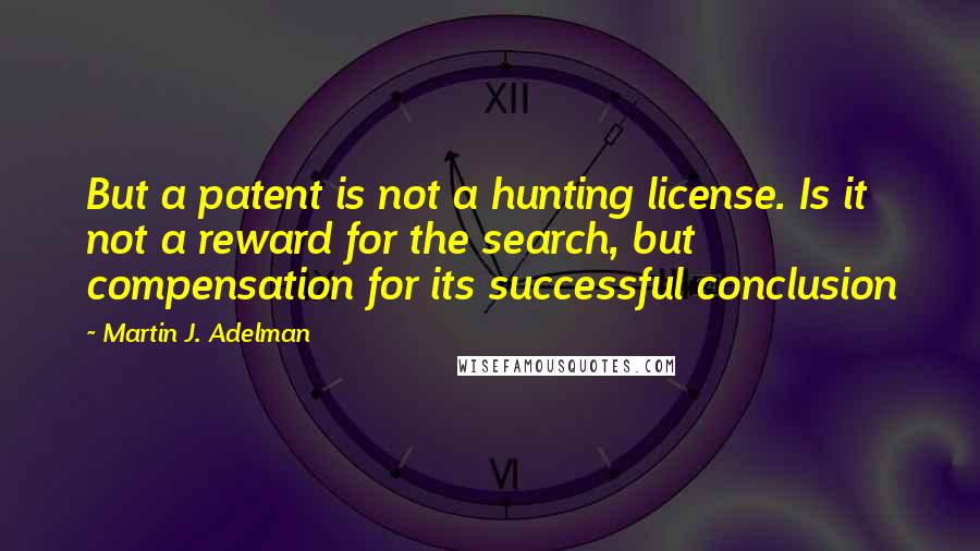 Martin J. Adelman Quotes: But a patent is not a hunting license. Is it not a reward for the search, but compensation for its successful conclusion