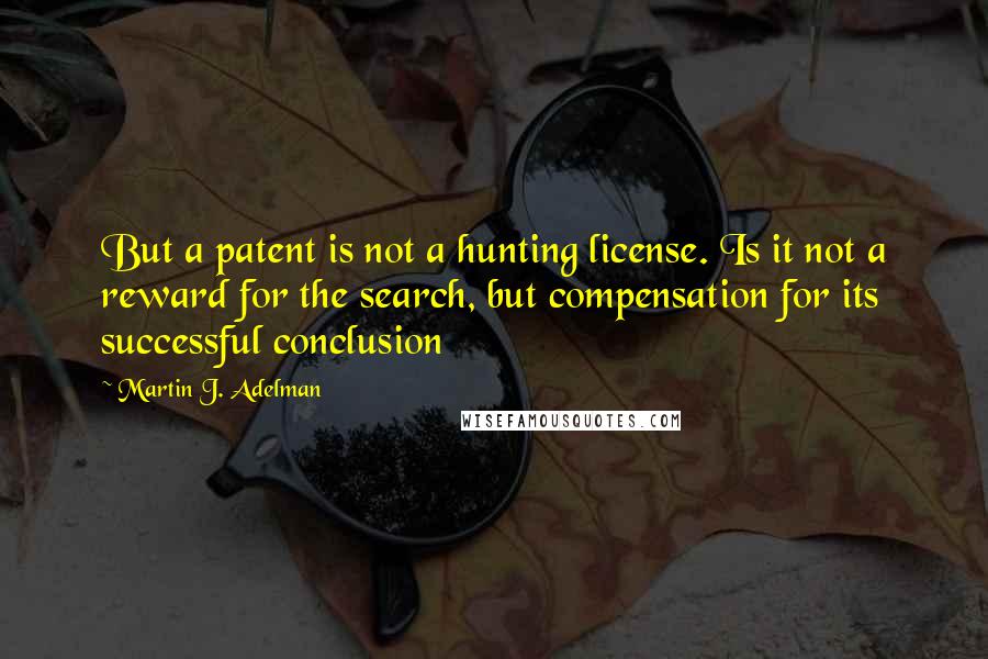 Martin J. Adelman Quotes: But a patent is not a hunting license. Is it not a reward for the search, but compensation for its successful conclusion