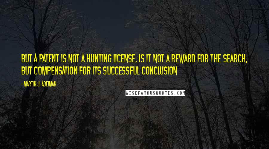 Martin J. Adelman Quotes: But a patent is not a hunting license. Is it not a reward for the search, but compensation for its successful conclusion