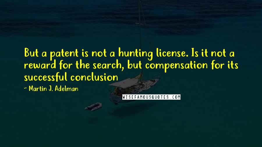 Martin J. Adelman Quotes: But a patent is not a hunting license. Is it not a reward for the search, but compensation for its successful conclusion