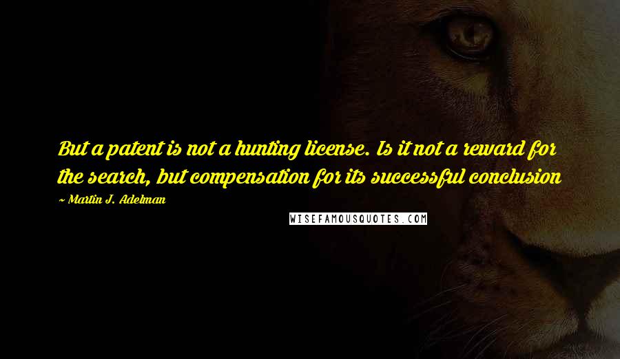 Martin J. Adelman Quotes: But a patent is not a hunting license. Is it not a reward for the search, but compensation for its successful conclusion